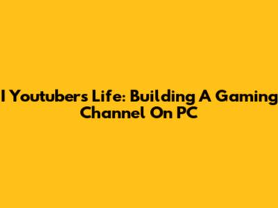I Youtubers Life: Building A Gaming Channel On PC