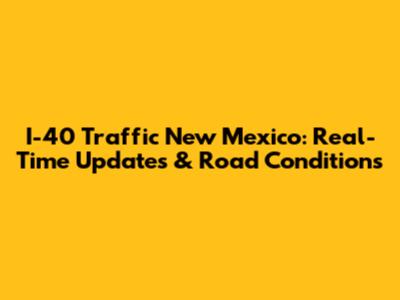 I-40 Traffic New Mexico: Real-Time Updates & Road Conditions