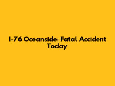 I-76 Oceanside: Fatal Accident Today