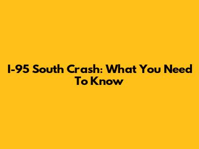 I-95 South Crash: What You Need To Know