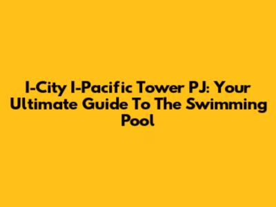 I-City I-Pacific Tower PJ: Your Ultimate Guide To The Swimming Pool