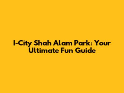 I-City Shah Alam Park: Your Ultimate Fun Guide