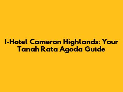 I-Hotel Cameron Highlands: Your Tanah Rata Agoda Guide
