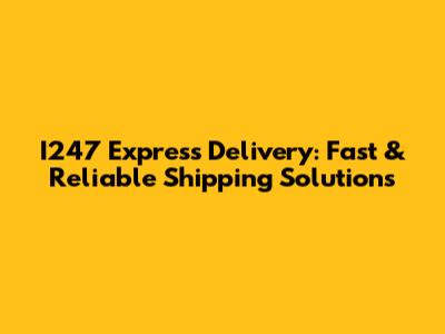 I247 Express Delivery: Fast & Reliable Shipping Solutions