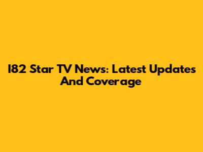 I82 Star TV News: Latest Updates And Coverage