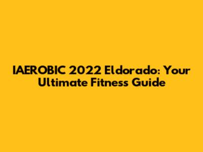 IAEROBIC 2022 Eldorado: Your Ultimate Fitness Guide