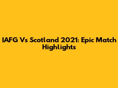 IAFG Vs Scotland 2021: Epic Match Highlights