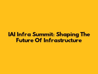 IAI Infra Summit: Shaping The Future Of Infrastructure