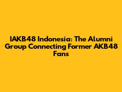 IAKB48 Indonesia: The Alumni Group Connecting Former AKB48 Fans