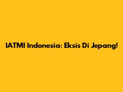 IATMI Indonesia: Eksis Di Jepang!