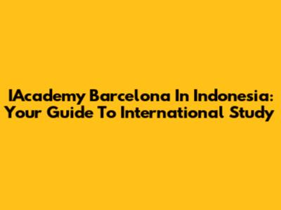 IAcademy Barcelona In Indonesia: Your Guide To International Study