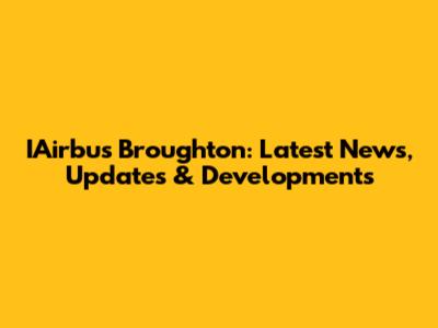 IAirbus Broughton: Latest News, Updates & Developments
