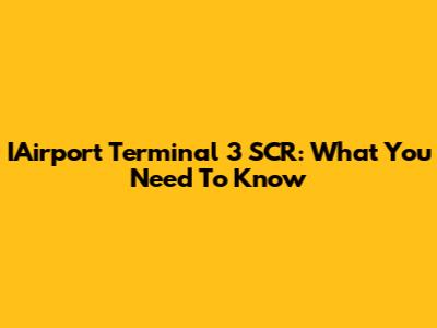 IAirport Terminal 3 SCR: What You Need To Know
