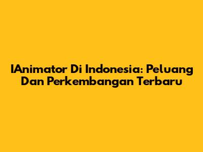 IAnimator Di Indonesia: Peluang Dan Perkembangan Terbaru