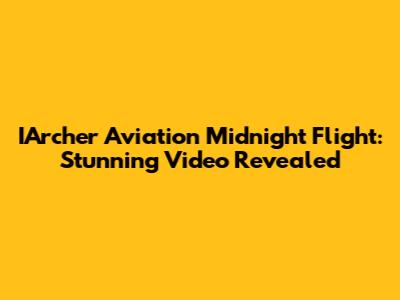 IArcher Aviation Midnight Flight: Stunning Video Revealed