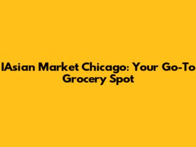 IAsian Market Chicago: Your Go-To Grocery Spot