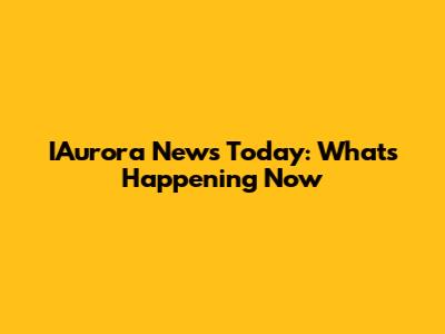 IAurora News Today: What's Happening Now