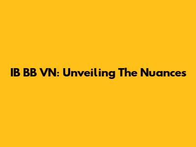 IB BB VN: Unveiling The Nuances