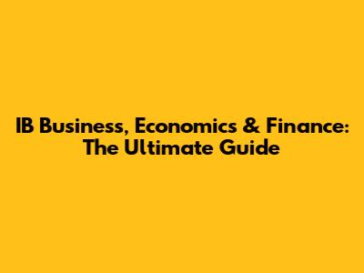 IB Business, Economics & Finance: The Ultimate Guide