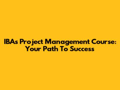 IBA's Project Management Course: Your Path To Success