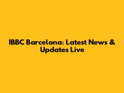 IBBC Barcelona: Latest News & Updates Live