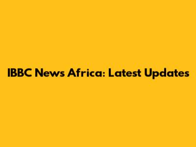 IBBC News Africa: Latest Updates