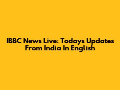IBBC News Live: Today's Updates From India In English