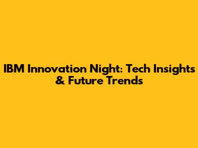 IBM Innovation Night: Tech Insights & Future Trends
