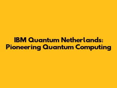 IBM Quantum Netherlands: Pioneering Quantum Computing
