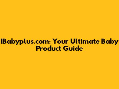 IBabyplus.com: Your Ultimate Baby Product Guide