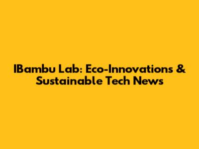 IBambu Lab: Eco-Innovations & Sustainable Tech News