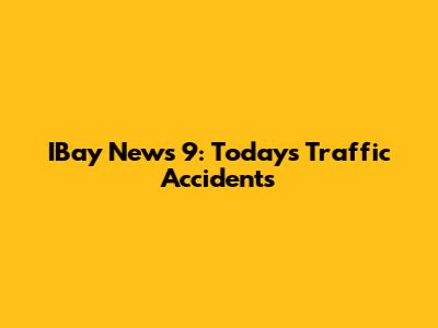 IBay News 9: Today's Traffic Accidents