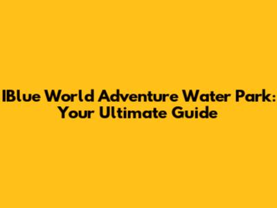 IBlue World Adventure Water Park: Your Ultimate Guide