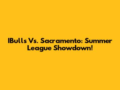 IBulls Vs. Sacramento: Summer League Showdown!