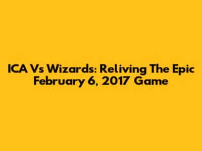 ICA Vs Wizards: Reliving The Epic February 6, 2017 Game