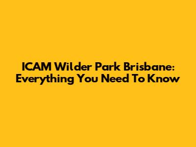ICAM Wilder Park Brisbane: Everything You Need To Know