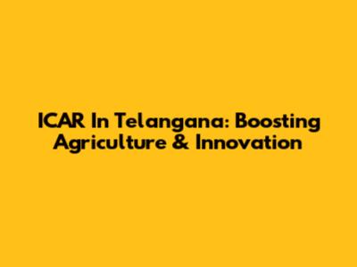 ICAR In Telangana: Boosting Agriculture & Innovation