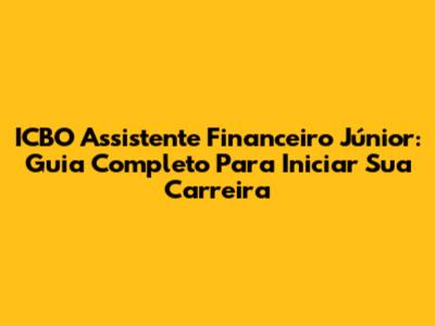 ICBO Assistente Financeiro Júnior: Guia Completo Para Iniciar Sua Carreira