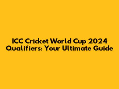 ICC Cricket World Cup 2024 Qualifiers: Your Ultimate Guide