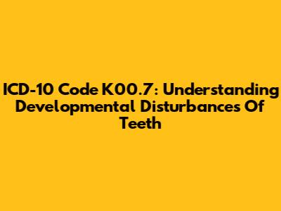ICD-10 Code K00.7: Understanding Developmental Disturbances Of Teeth