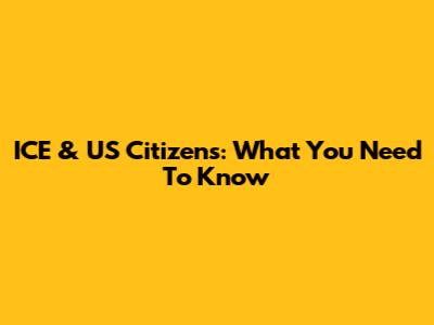 ICE & US Citizens: What You Need To Know