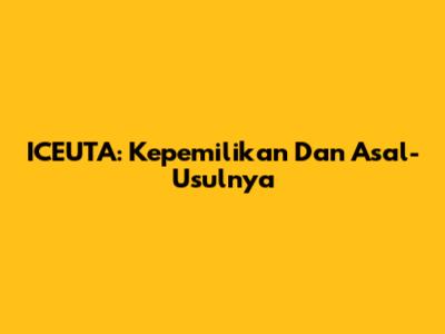 ICEUTA: Kepemilikan Dan Asal-Usulnya