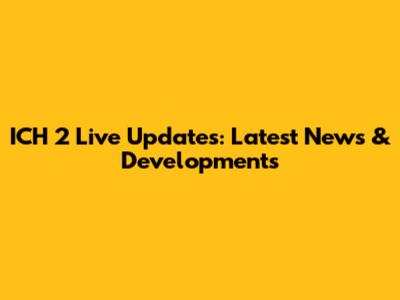 ICH 2 Live Updates: Latest News & Developments
