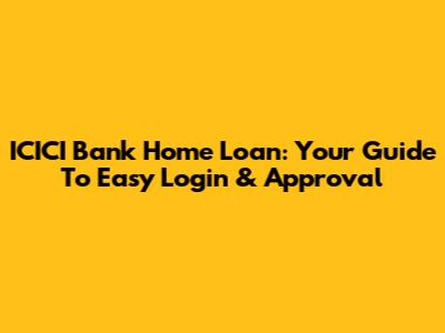 ICICI Bank Home Loan: Your Guide To Easy Login & Approval