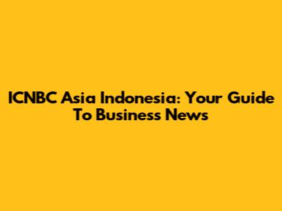 ICNBC Asia Indonesia: Your Guide To Business News