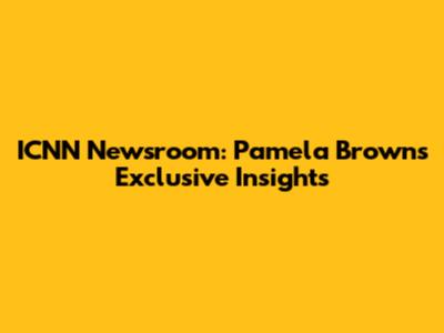 ICNN Newsroom: Pamela Brown's Exclusive Insights