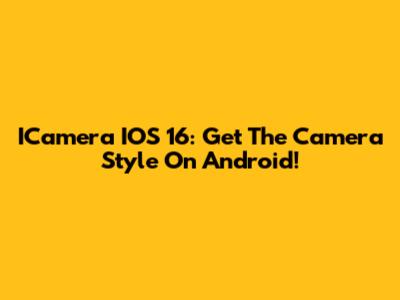 ICamera IOS 16: Get The Camera Style On Android!