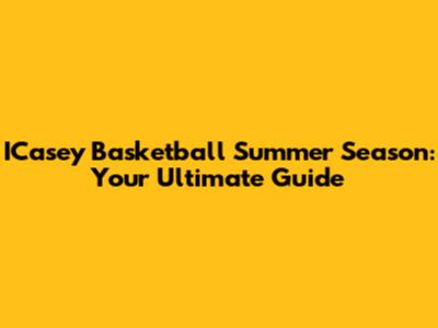 ICasey Basketball Summer Season: Your Ultimate Guide