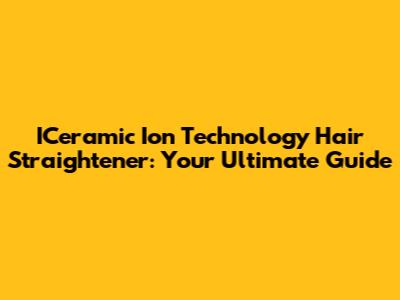 ICeramic Ion Technology Hair Straightener: Your Ultimate Guide