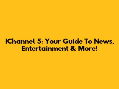 IChannel 5: Your Guide To News, Entertainment & More!